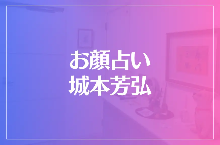 お顔占い城本芳弘は当たる？当たらない？参考になる口コミをご紹介！