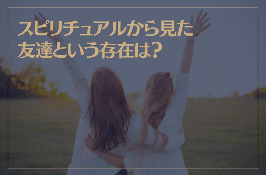 スピリチュアルから見た友達という存在は？長い友達関係に違和感？縁が切れるほうが良い理由は？