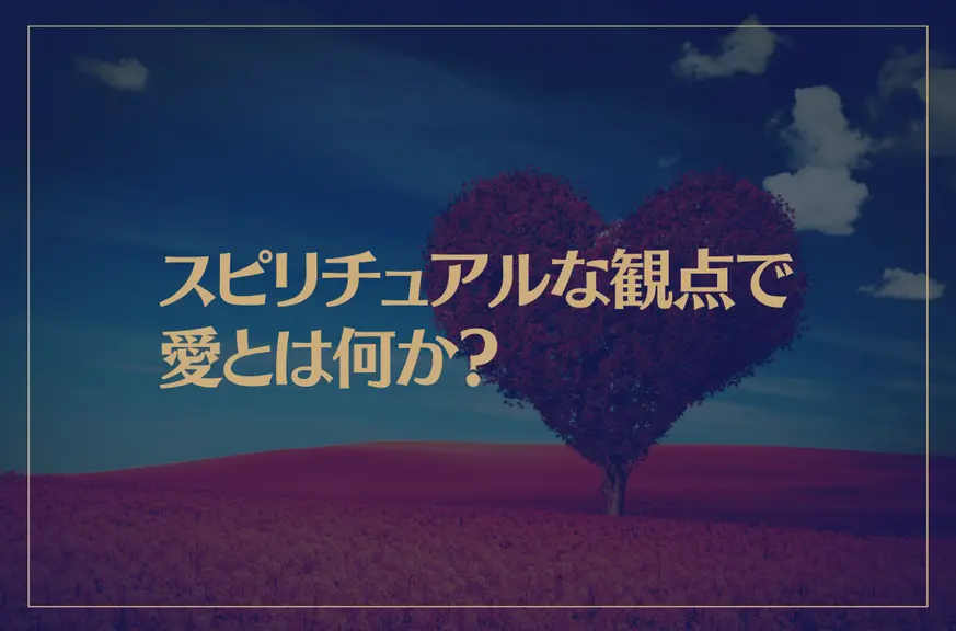 スピリチュアルな観点で愛とは何か？人生の意味は？