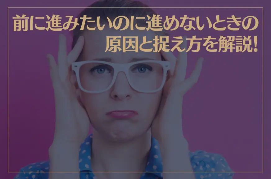 前に進みたいのに進めないときの原因と捉え方を解説！