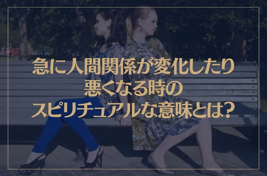 急に人間関係が変化したり悪くなる時のスピリチュアルな意味とは？