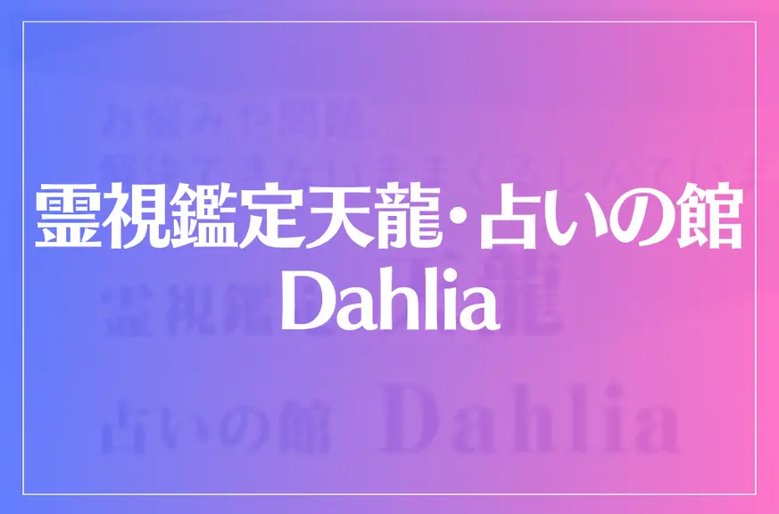 霊視鑑定天龍・占いの館 Dahliaは当たる？当たらない？参考になる口コミをご紹介！