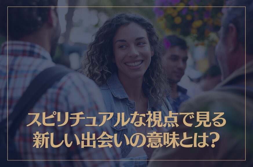 スピリチュアルな視点で見る新しい出会いの意味やサインなどを解説！