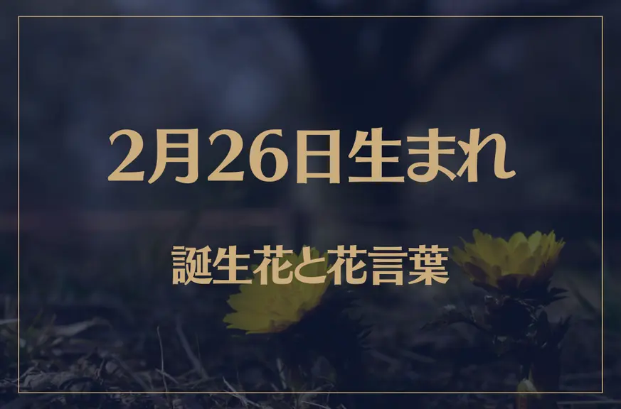 2月26日の誕生花と花言葉がコレ！性格や恋愛・仕事などの誕生日占いもご紹介！