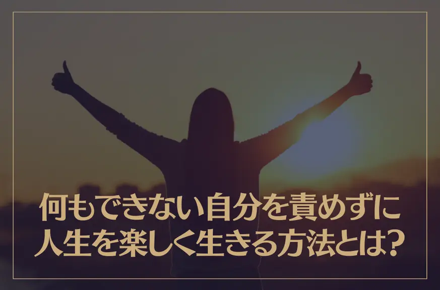 何もできない自分を責めずに人生を楽しく生きる方法とは？